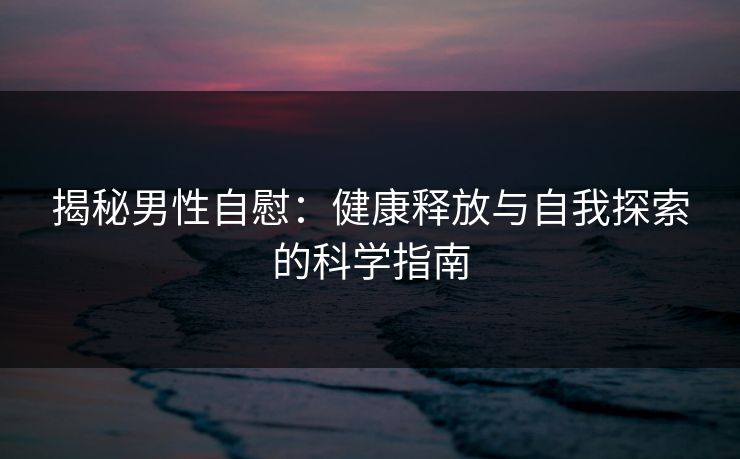 揭秘男性自慰：健康释放与自我探索的科学指南