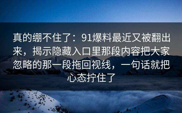 真的绷不住了:91爆料最近又被翻出来,揭示隐藏入口里那段内容把大家忽略的那一段拖回视线,一句话就把心态拧住了