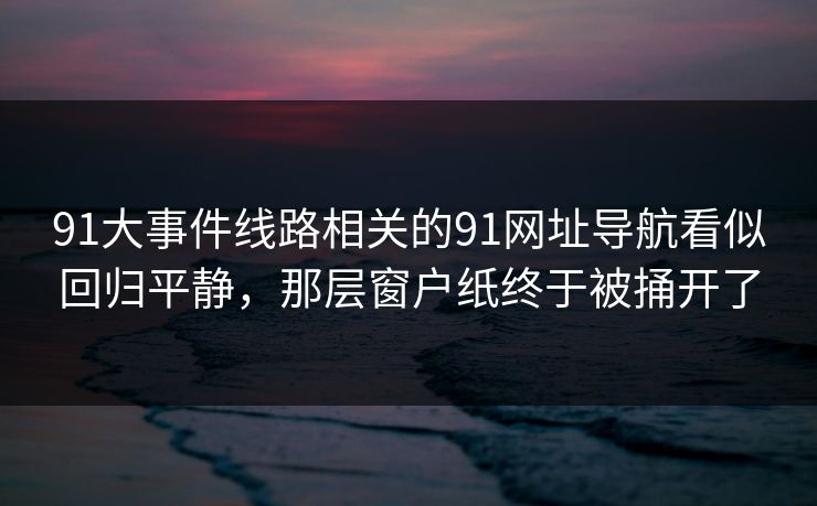 91大事件线路相关的91网址导航看似回归平静,那层窗户纸终于被捅开了