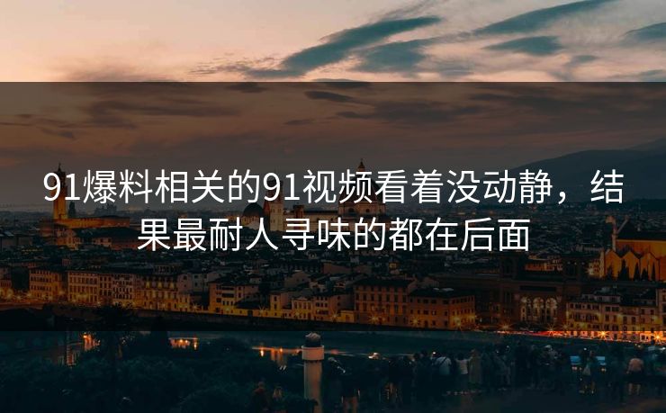 91爆料相关的91视频看着没动静，结果最耐人寻味的都在后面