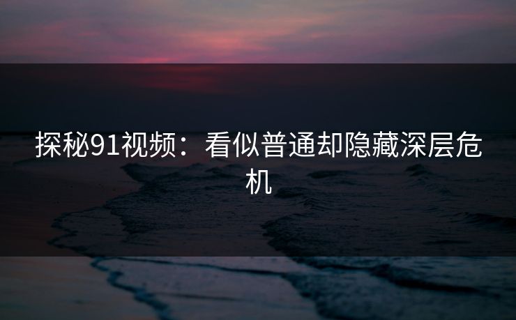 探秘91视频：看似普通却隐藏深层危机