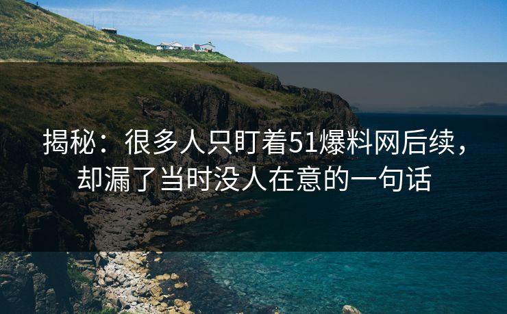 揭秘:很多人只盯着51爆料网后续,却漏了当时没人在意的一句话
