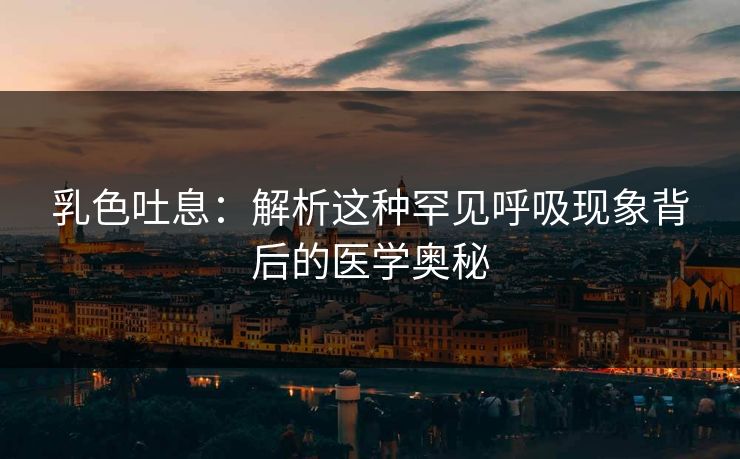 乳色吐息:解析这种罕见呼吸现象背后的医学奥秘