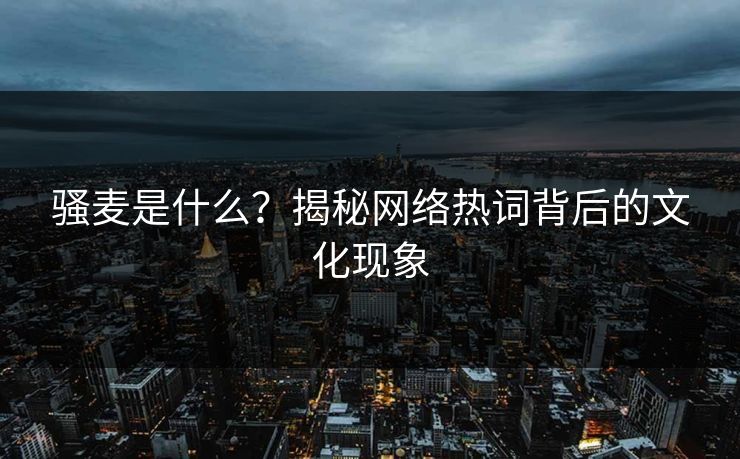 骚麦是什么?揭秘网络热词背后的文化现象
