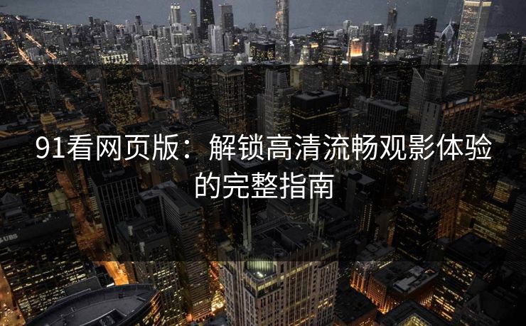 91看网页版:解锁高清流畅观影体验的完整指南 91看网页版:解锁高清流畅观影体验的完整指南