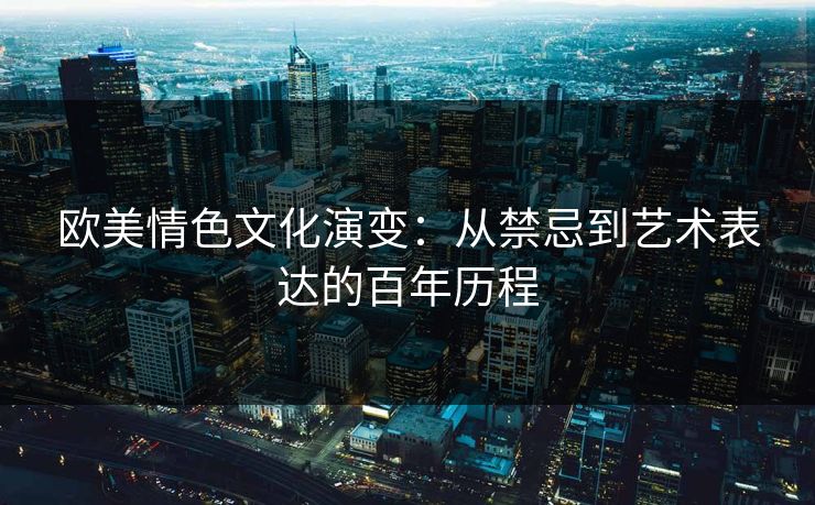 欧美情色文化演变：从禁忌到艺术表达的百年历程