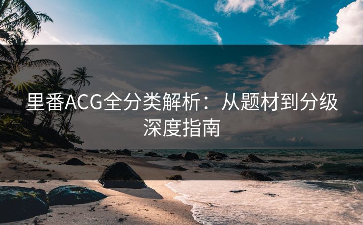 里番ACG全分类解析：从题材到分级深度指南