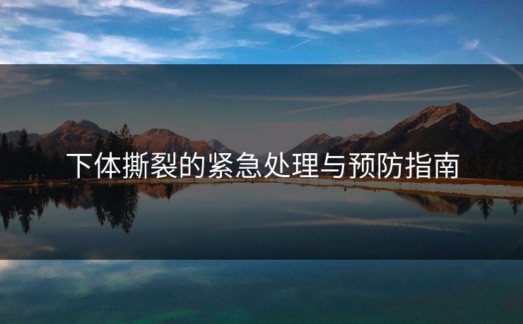 下体撕裂的紧急处理与预防指南