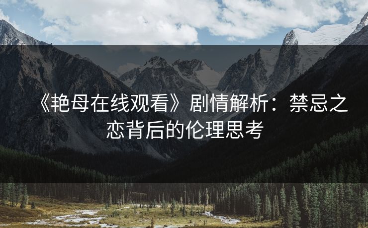 《艳母在线观看》剧情解析：禁忌之恋背后的伦理思考