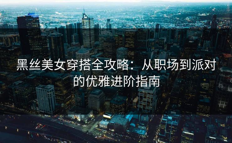 黑丝美女穿搭全攻略：从职场到派对的优雅进阶指南