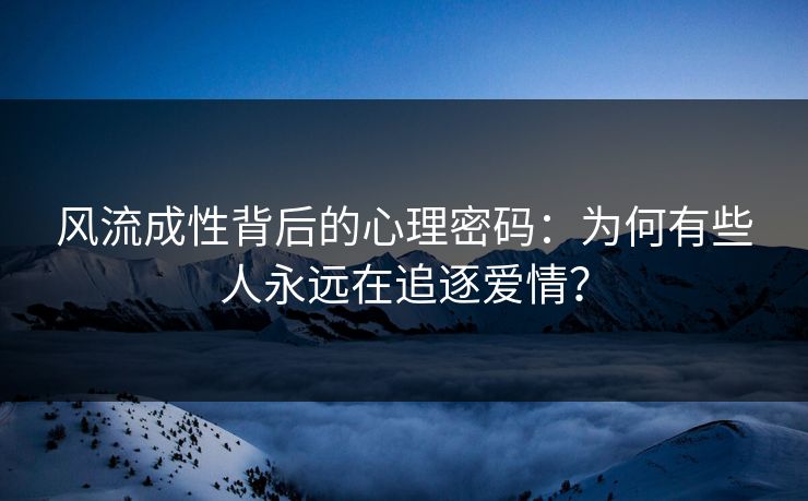 风流成性背后的心理密码：为何有些人永远在追逐爱情？